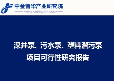 深井泵、污水泵、塑料潛污泵項目可行性研究報告