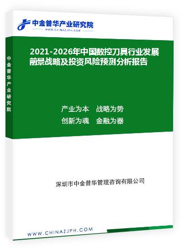 2021-2026年中國數(shù)控刀具行業(yè)發(fā)展前景戰(zhàn)略及投資風險預(yù)測分析報告